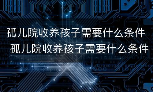 孤儿院收养孩子需要什么条件 孤儿院收养孩子需要什么条件呢