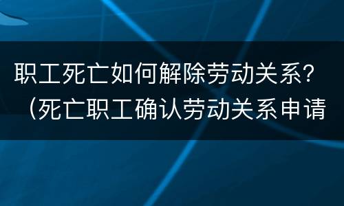 职工死亡如何解除劳动关系？（死亡职工确认劳动关系申请）