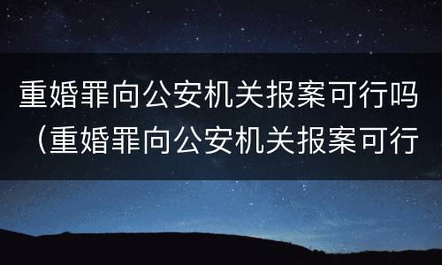 重婚罪向公安机关报案可行吗（重婚罪向公安机关报案可行吗）