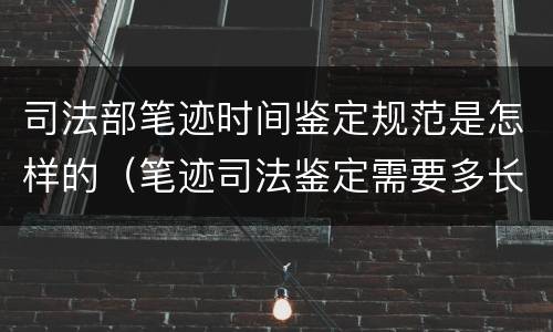 司法部笔迹时间鉴定规范是怎样的（笔迹司法鉴定需要多长时间）