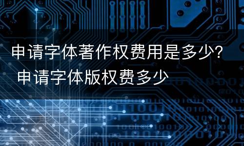 申请字体著作权费用是多少？ 申请字体版权费多少