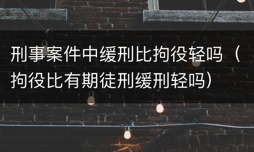 刑事案件中缓刑比拘役轻吗（拘役比有期徒刑缓刑轻吗）