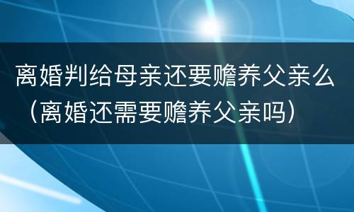 离婚判给母亲还要赡养父亲么（离婚还需要赡养父亲吗）