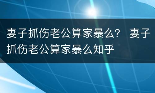 妻子抓伤老公算家暴么？ 妻子抓伤老公算家暴么知乎