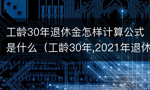 工龄30年退休金怎样计算公式是什么（工龄30年,2021年退休能领多少养老金?养老金如何计算）