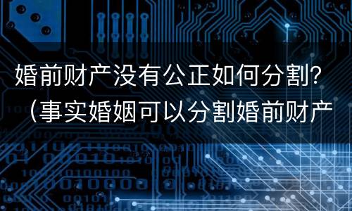 婚前财产没有公正如何分割？（事实婚姻可以分割婚前财产吗）