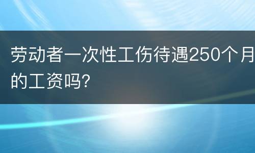 劳动者一次性工伤待遇250个月的工资吗？