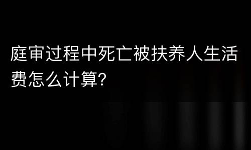 庭审过程中死亡被扶养人生活费怎么计算？