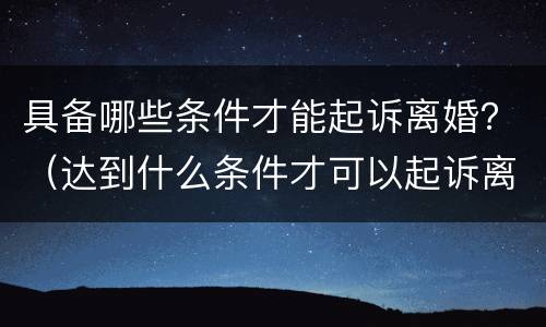 具备哪些条件才能起诉离婚？（达到什么条件才可以起诉离婚）