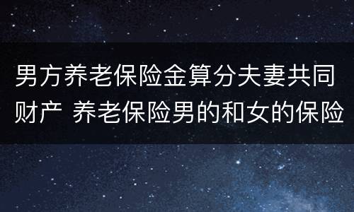 男方养老保险金算分夫妻共同财产 养老保险男的和女的保险金怎么算