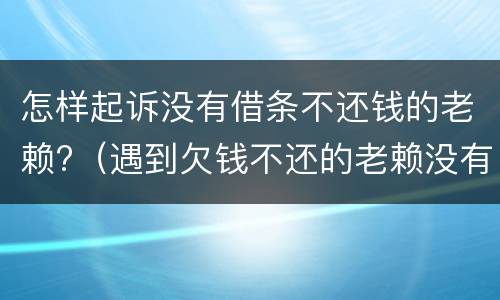 怎样起诉没有借条不还钱的老赖?（遇到欠钱不还的老赖没有借条怎么办）