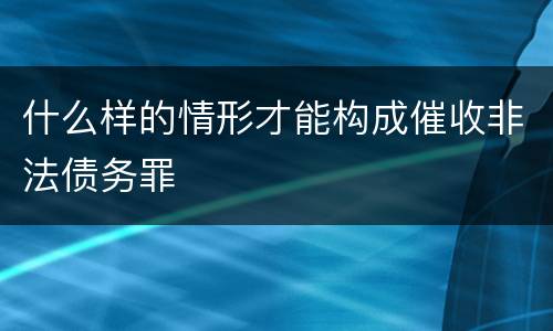 什么样的情形才能构成催收非法债务罪