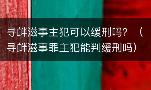 寻衅滋事主犯可以缓刑吗？（寻衅滋事罪主犯能判缓刑吗）