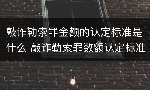 敲诈勒索罪金额的认定标准是什么 敲诈勒索罪数额认定标准