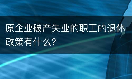 原企业破产失业的职工的退休政策有什么？