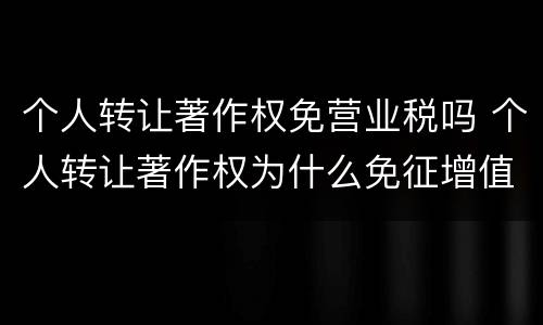 个人转让著作权免营业税吗 个人转让著作权为什么免征增值税