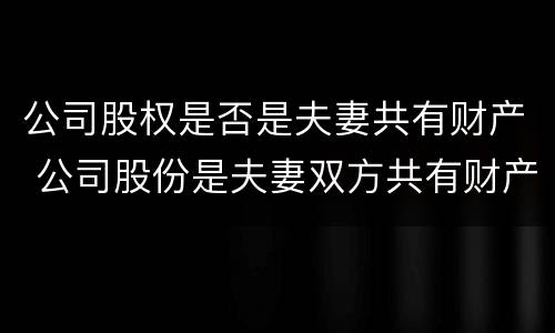 公司股权是否是夫妻共有财产 公司股份是夫妻双方共有财产吗