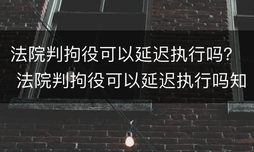 法院判拘役可以延迟执行吗？ 法院判拘役可以延迟执行吗知乎