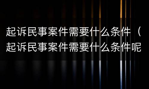 起诉民事案件需要什么条件（起诉民事案件需要什么条件呢）