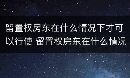 留置权房东在什么情况下才可以行使 留置权房东在什么情况下才可以行使抵押权