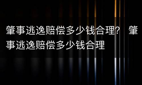 肇事逃逸赔偿多少钱合理？ 肇事逃逸赔偿多少钱合理