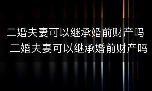 二婚夫妻可以继承婚前财产吗 二婚夫妻可以继承婚前财产吗