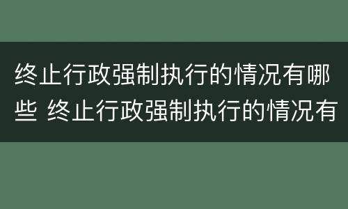 终止行政强制执行的情况有哪些 终止行政强制执行的情况有哪些情形