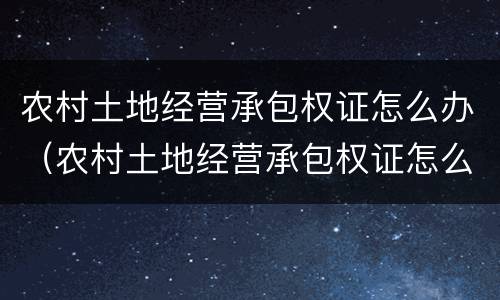 农村土地经营承包权证怎么办（农村土地经营承包权证怎么办手续）