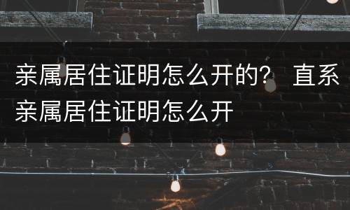 亲属居住证明怎么开的？ 直系亲属居住证明怎么开