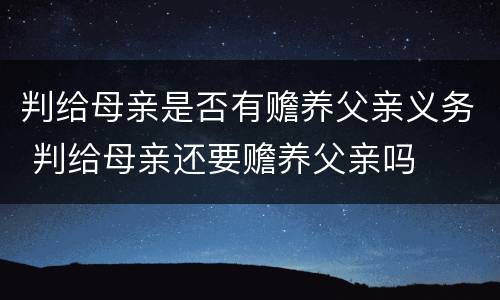 判给母亲是否有赡养父亲义务 判给母亲还要赡养父亲吗