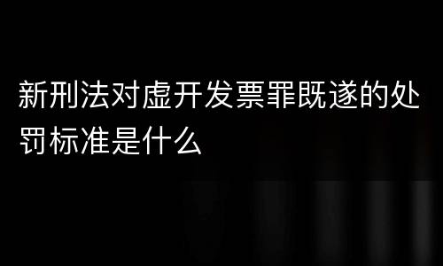 新刑法对虚开发票罪既遂的处罚标准是什么