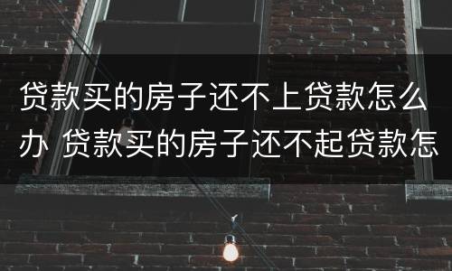 贷款买的房子还不上贷款怎么办 贷款买的房子还不起贷款怎么办