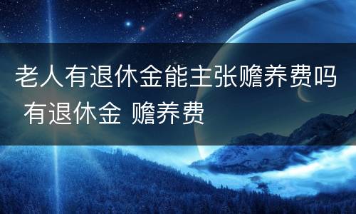 老人有退休金能主张赡养费吗 有退休金 赡养费