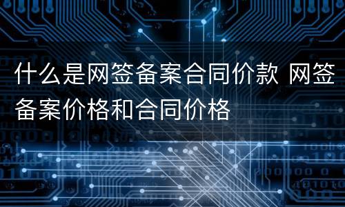 什么是网签备案合同价款 网签备案价格和合同价格