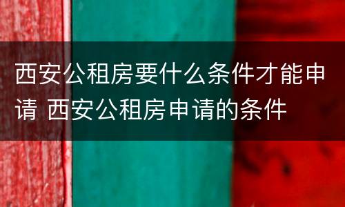 西安公租房要什么条件才能申请 西安公租房申请的条件