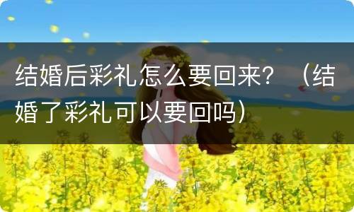 结婚后彩礼怎么要回来？（结婚了彩礼可以要回吗）