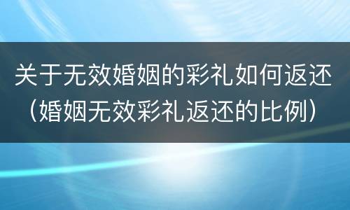 关于无效婚姻的彩礼如何返还（婚姻无效彩礼返还的比例）