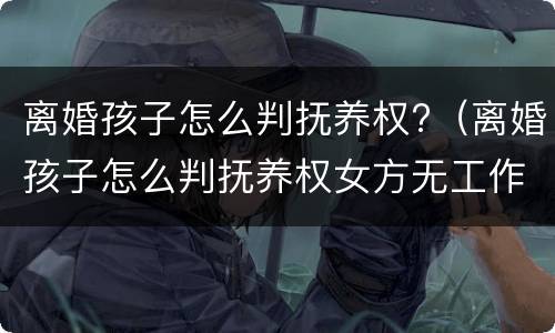 离婚孩子怎么判抚养权?（离婚孩子怎么判抚养权女方无工作）