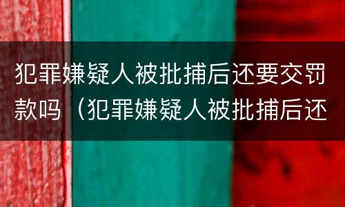 犯罪嫌疑人被批捕后还要交罚款吗（犯罪嫌疑人被批捕后还要交罚款吗）