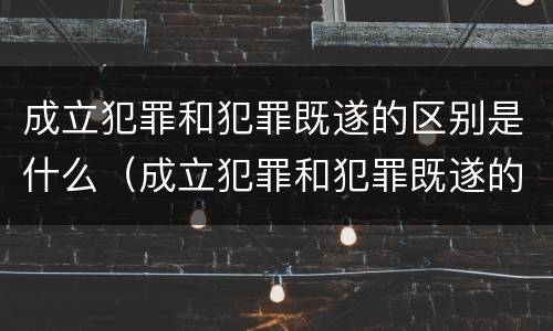 成立犯罪和犯罪既遂的区别是什么（成立犯罪和犯罪既遂的区别是什么意思）