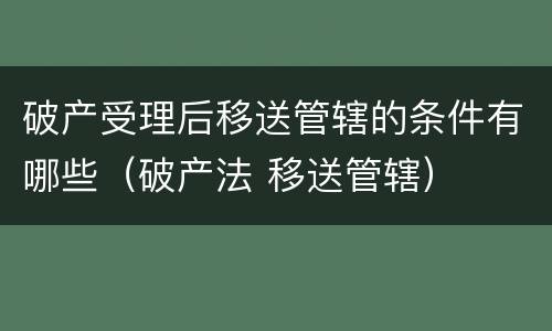 破产受理后移送管辖的条件有哪些（破产法 移送管辖）