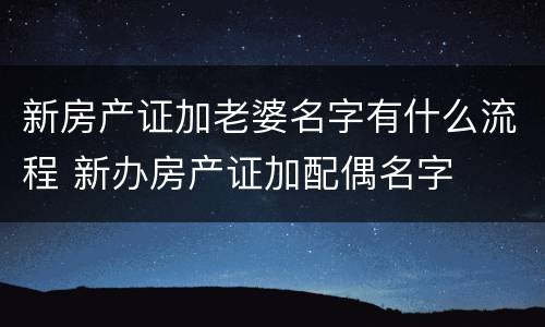 新房产证加老婆名字有什么流程 新办房产证加配偶名字