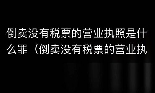 倒卖没有税票的营业执照是什么罪（倒卖没有税票的营业执照是什么罪啊）