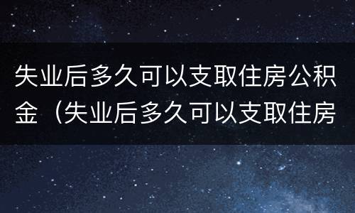 失业后多久可以支取住房公积金（失业后多久可以支取住房公积金的钱）