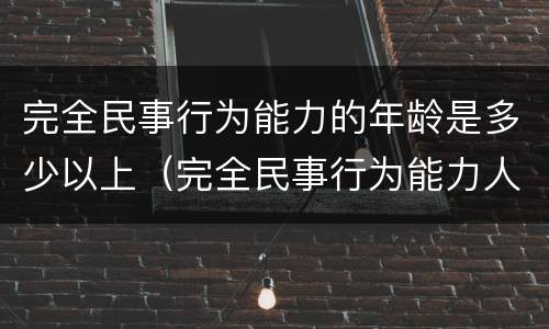 完全民事行为能力的年龄是多少以上（完全民事行为能力人的年龄限制）