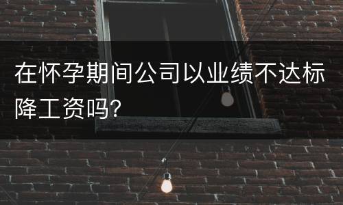 在怀孕期间公司以业绩不达标降工资吗？