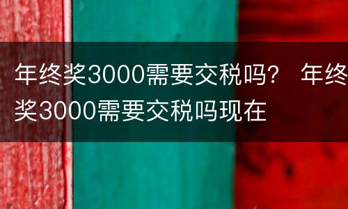 年终奖3000需要交税吗？ 年终奖3000需要交税吗现在