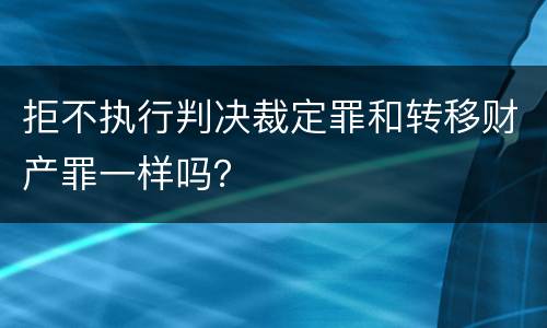 拒不执行判决裁定罪和转移财产罪一样吗？