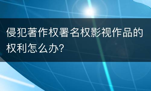 侵犯著作权署名权影视作品的权利怎么办？