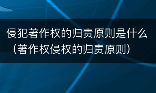 侵犯著作权的归责原则是什么（著作权侵权的归责原则）